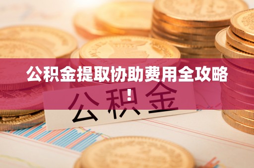 青神公积金提取协助费用全攻略！