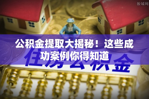 青神公积金提取大揭秘！这些成功案例你得知道
