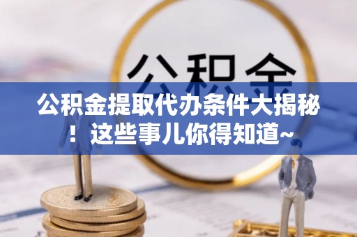 青神公积金提取代办条件大揭秘！这些事儿你得知道~