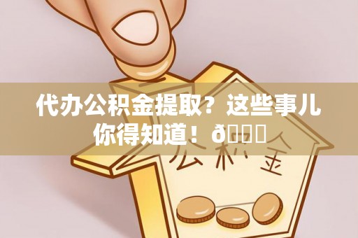 青神代办公积金提取？这些事儿你得知道！😎