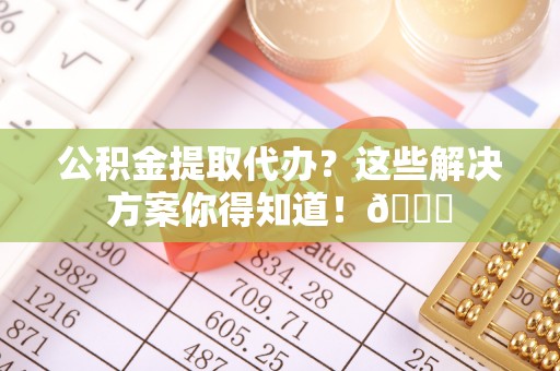 青神公积金提取代办？这些解决方案你得知道！😎