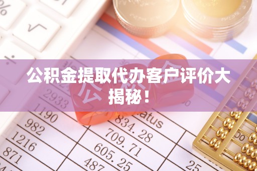 青神公积金提取代办客户评价大揭秘！