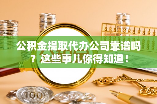 青神公积金提取代办公司靠谱吗？这些事儿你得知道！