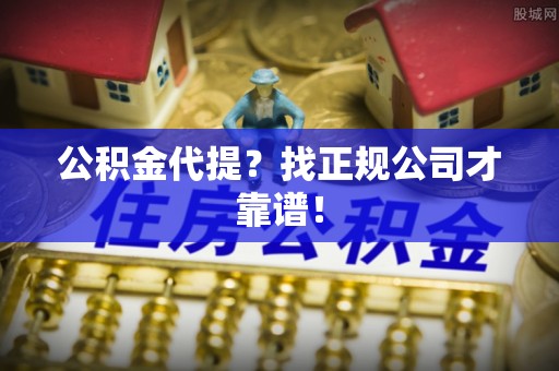 青神公积金代提？找正规公司才靠谱！
