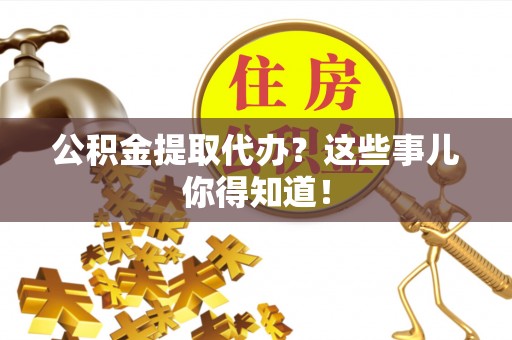 青神公积金提取代办？这些事儿你得知道！