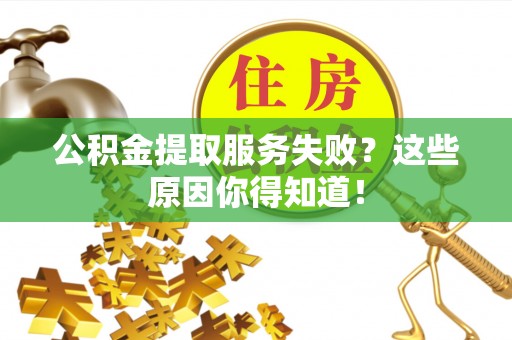 青神公积金提取服务失败？这些原因你得知道！