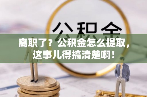 青神离职了？公积金怎么提取，这事儿得搞清楚啊！