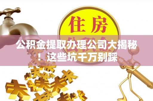 青神公积金提取办理公司大揭秘！这些坑千万别踩