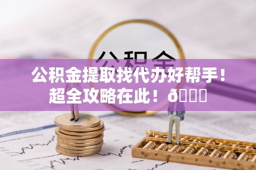 青神公积金提取找代办好帮手！超全攻略在此！😎