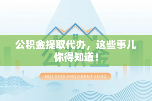 青神公积金提取代办，这些事儿你得知道！