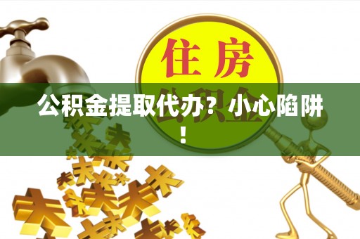青神公积金提取代办？小心陷阱！