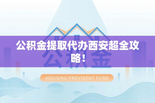 青神公积金提取代办西安超全攻略！