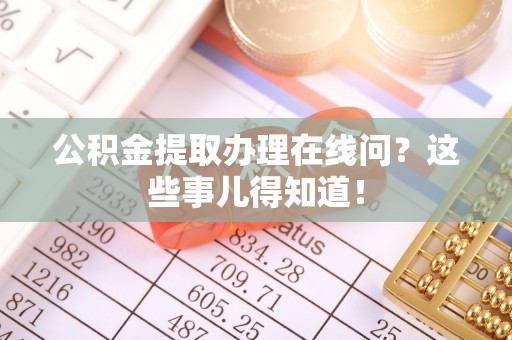 青神公积金提取办理在线问？这些事儿得知道！