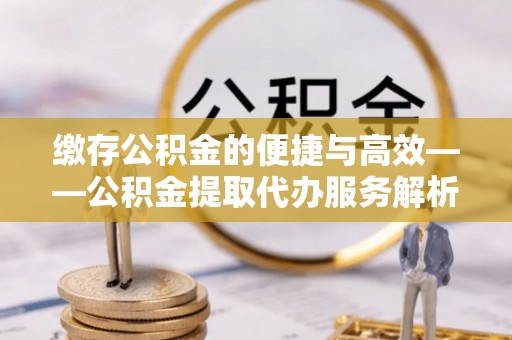 青神缴存公积金的便捷与高效——公积金提取代办服务解析
