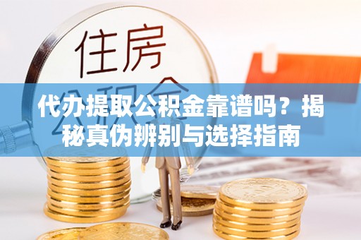 青神代办提取公积金靠谱吗？揭秘真伪辨别与选择指南