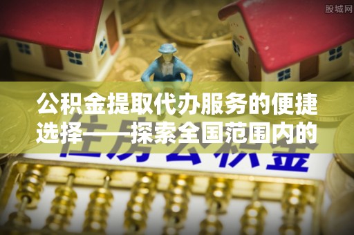 青神公积金提取代办服务的便捷选择——探索全国范围内的优质服务提供商