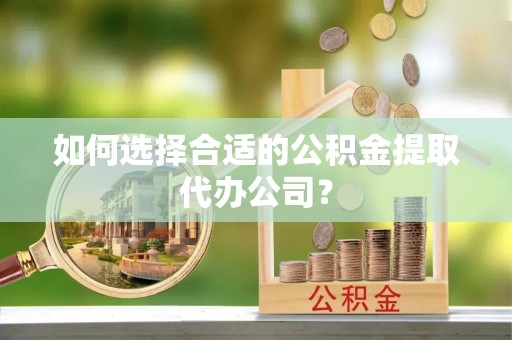 青神如何选择合适的公积金提取代办公司？