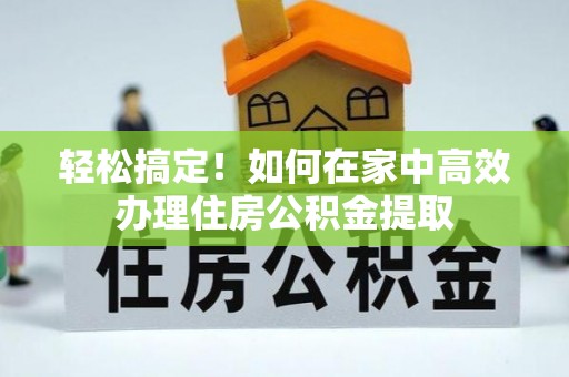 青神轻松搞定！如何在家中高效办理住房公积金提取