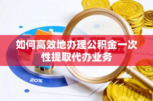 青神如何高效地办理公积金一次性提取代办业务