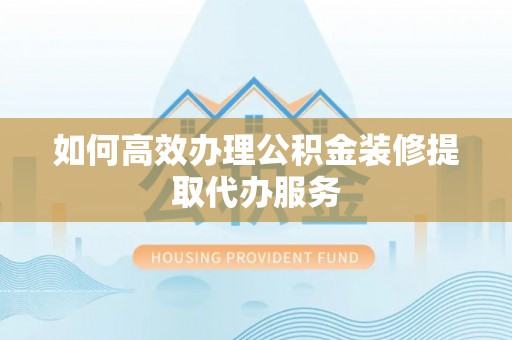 青神如何高效办理公积金装修提取代办服务