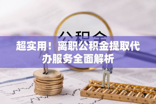 青神超实用！离职公积金提取代办服务全面解析