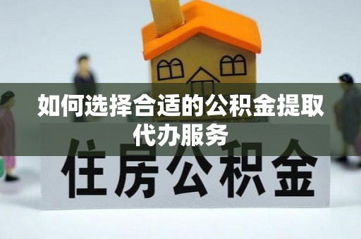 青神如何选择合适的公积金提取代办服务