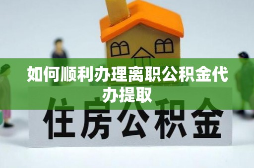 青神如何顺利办理离职公积金代办提取