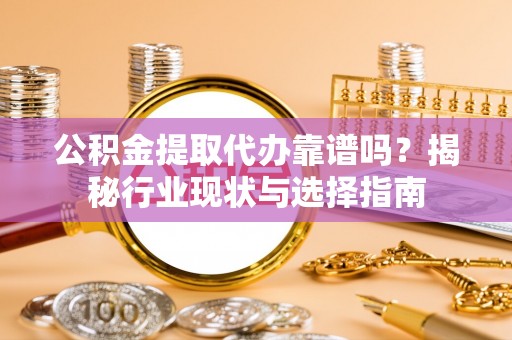 青神公积金提取代办靠谱吗？揭秘行业现状与选择指南