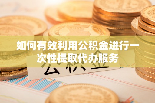 青神如何有效利用公积金进行一次性提取代办服务