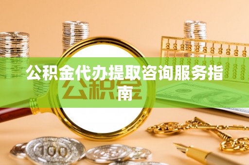 青神公积金代办提取咨询服务指南