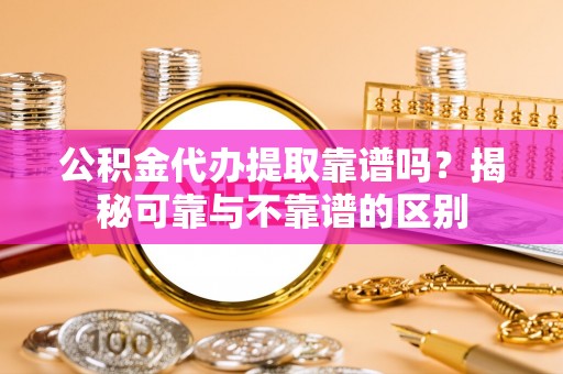 青神公积金代办提取靠谱吗？揭秘可靠与不靠谱的区别