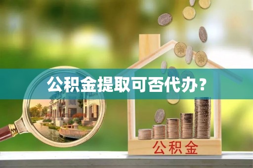 青神公积金提取可否代办？