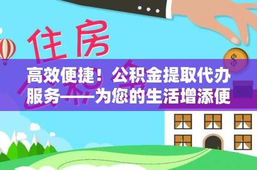 青神高效便捷！公积金提取代办服务——为您的生活增添便利