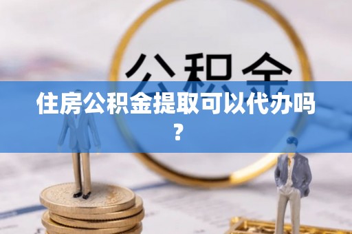 青神住房公积金提取可以代办吗？