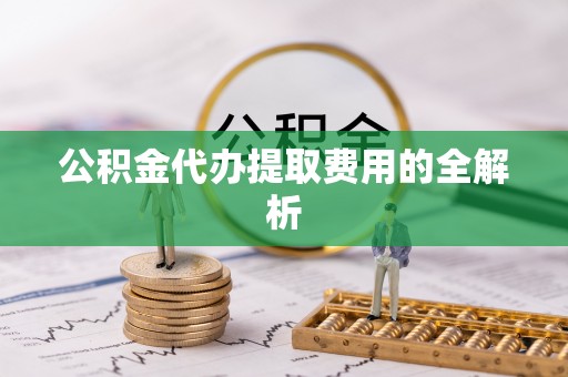 青神公积金代办提取费用的全解析