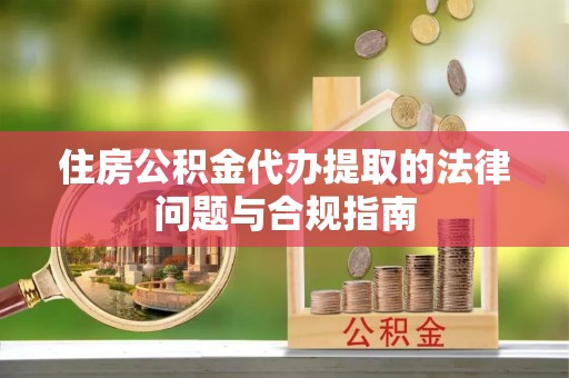 青神住房公积金代办提取的法律问题与合规指南