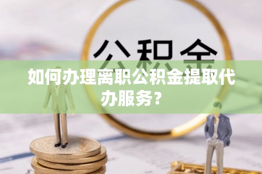 青神如何办理离职公积金提取代办服务？