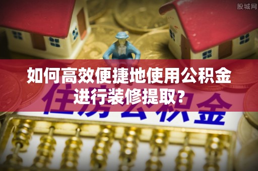 青神如何高效便捷地使用公积金进行装修提取？