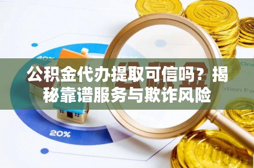 青神公积金代办提取可信吗？揭秘靠谱服务与欺诈风险